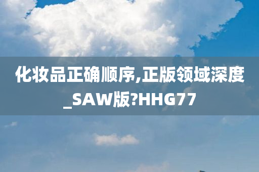 化妆品正确顺序,正版领域深度_SAW版?HHG77