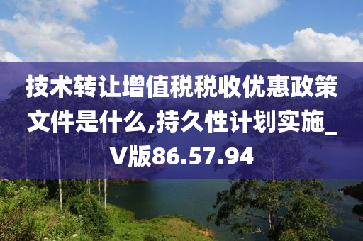 技术转让增值税税收优惠政策文件是什么,持久性计划实施_V版86.57.94