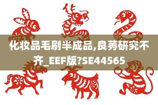 化妆品毛刷半成品,良莠研究不齐_EEF版?SE44565