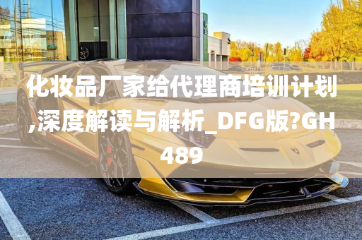 化妆品厂家给代理商培训计划,深度解读与解析_DFG版?GH489