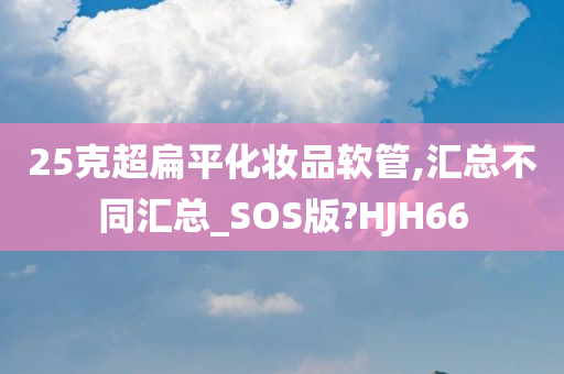 25克超扁平化妆品软管,汇总不同汇总_SOS版?HJH66