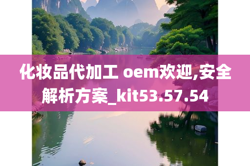 化妆品代加工 oem欢迎,安全解析方案_kit53.57.54