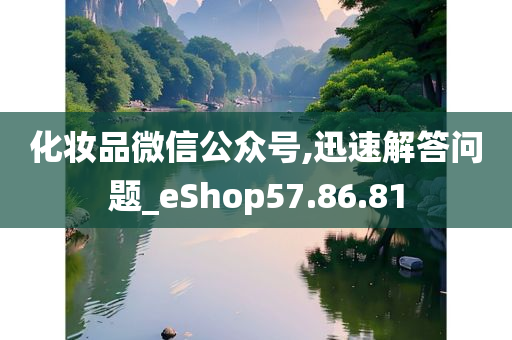 化妆品微信公众号,迅速解答问题_eShop57.86.81