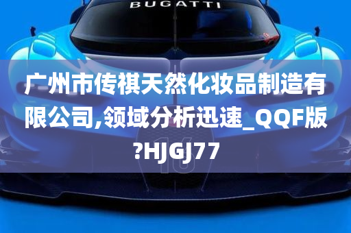 广州市传祺天然化妆品制造有限公司,领域分析迅速_QQF版?HJGJ77