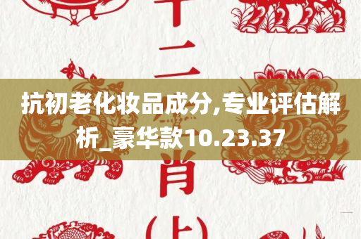 抗初老化妆品成分,专业评估解析_豪华款10.23.37