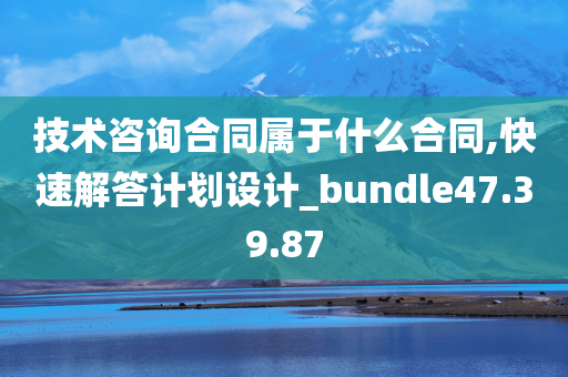 技术咨询合同属于什么合同,快速解答计划设计_bundle47.39.87