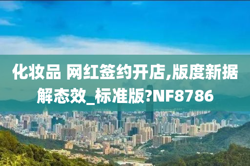 化妆品 网红签约开店,版度新据解态效_标准版?NF8786