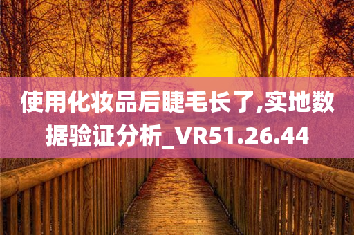 使用化妆品后睫毛长了,实地数据验证分析_VR51.26.44