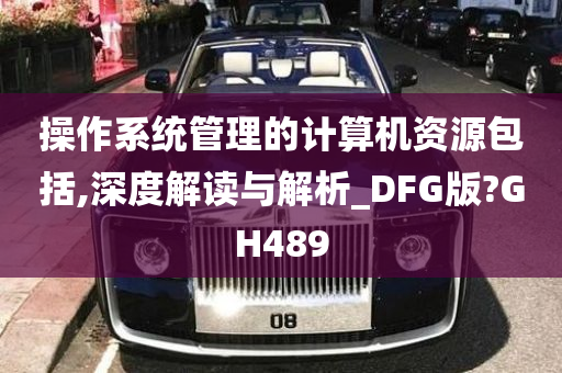 操作系统管理的计算机资源包括,深度解读与解析_DFG版?GH489