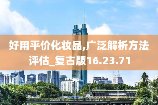 好用平价化妆品,广泛解析方法评估_复古版16.23.71