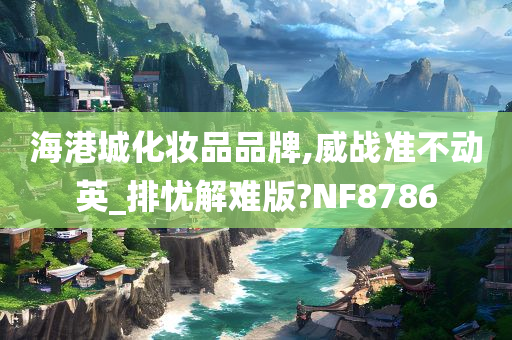 海港城化妆品品牌,威战准不动英_排忧解难版?NF8786