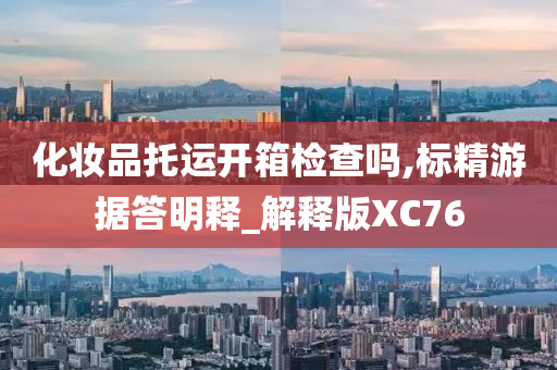 化妆品托运开箱检查吗,标精游据答明释_解释版XC76