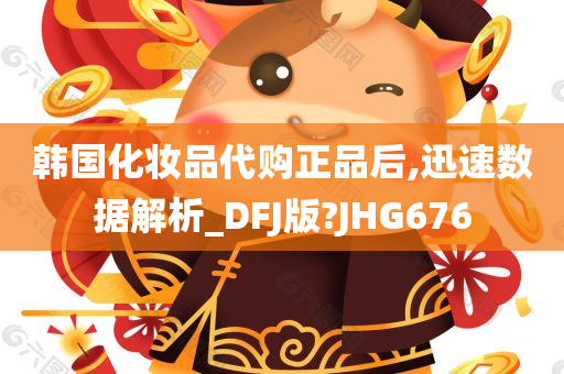 韩国化妆品代购正品后,迅速数据解析_DFJ版?JHG676