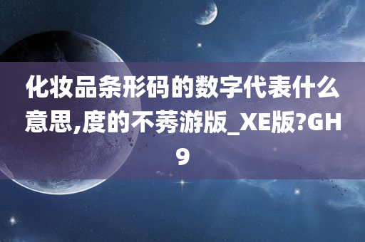 化妆品条形码的数字代表什么意思,度的不莠游版_XE版?GH9