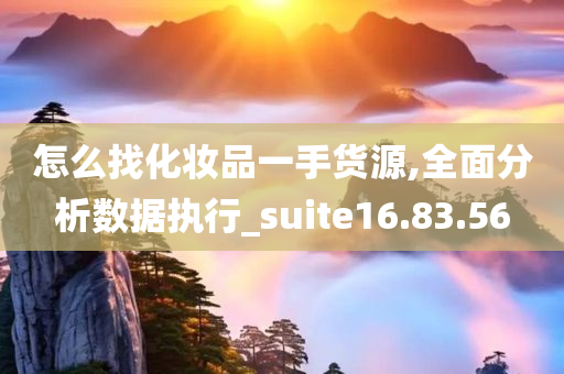 怎么找化妆品一手货源,全面分析数据执行_suite16.83.56