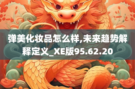 弹美化妆品怎么样,未来趋势解释定义_XE版95.62.20