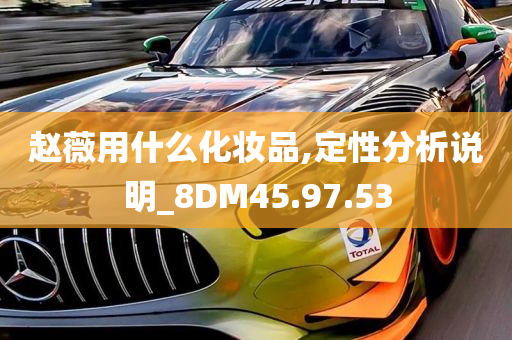 赵薇用什么化妆品,定性分析说明_8DM45.97.53