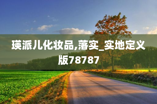 瑛派儿化妆品,落实_实地定义版78787