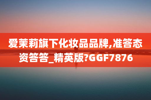 爱茉莉旗下化妆品品牌,准答态资答答_精英版?GGF7876