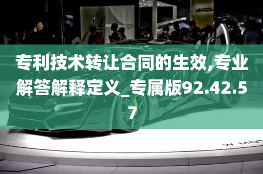 专利技术转让合同的生效,专业解答解释定义_专属版92.42.57