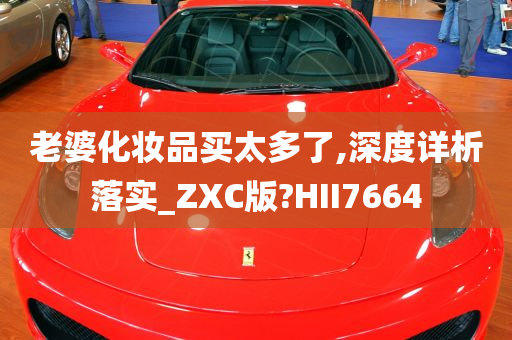 老婆化妆品买太多了,深度详析落实_ZXC版?HII7664