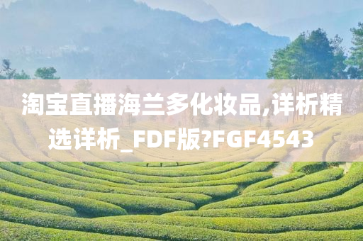 淘宝直播海兰多化妆品,详析精选详析_FDF版?FGF4543