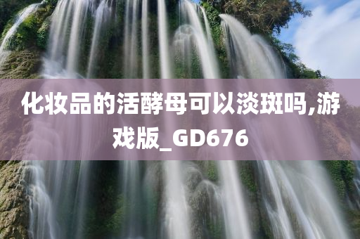 化妆品的活酵母可以淡斑吗,游戏版_GD676