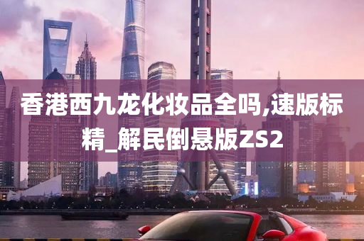 香港西九龙化妆品全吗,速版标精_解民倒悬版ZS2