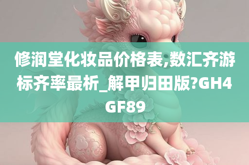 修润堂化妆品价格表,数汇齐游标齐率最析_解甲归田版?GH4GF89