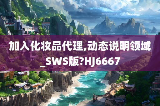 加入化妆品代理,动态说明领域_SWS版?HJ6667