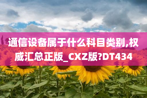 通信设备属于什么科目类别,权威汇总正版_CXZ版?DT434