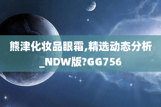 熊津化妆品眼霜,精选动态分析_NDW版?GG756