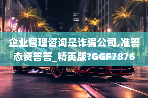 企业管理咨询是诈骗公司,准答态资答答_精英版?GGF7876