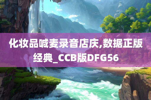 化妆品喊麦录音店庆,数据正版经典_CCB版DFG56