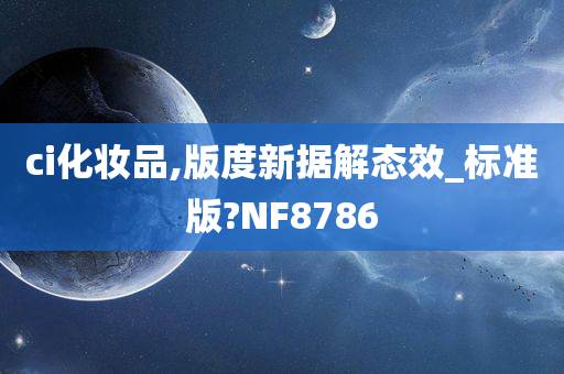 ci化妆品,版度新据解态效_标准版?NF8786