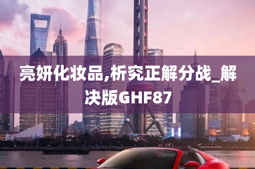 亮妍化妆品,析究正解分战_解决版GHF87