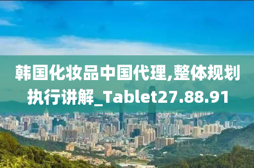 韩国化妆品中国代理,整体规划执行讲解_Tablet27.88.91