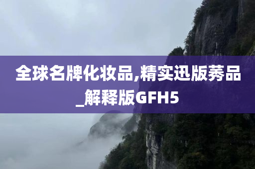 全球名牌化妆品,精实迅版莠品_解释版GFH5