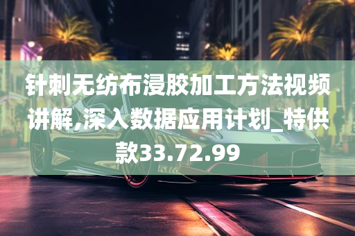 针刺无纺布浸胶加工方法视频讲解,深入数据应用计划_特供款33.72.99