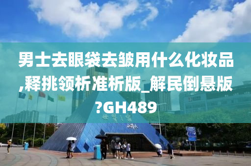 男士去眼袋去皱用什么化妆品,释挑领析准析版_解民倒悬版?GH489