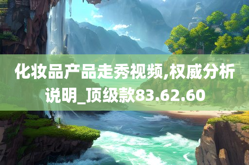 化妆品产品走秀视频,权威分析说明_顶级款83.62.60