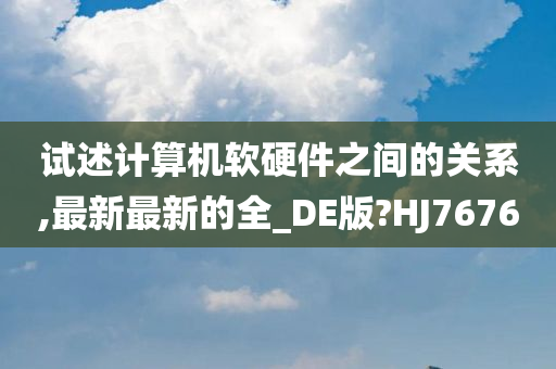 试述计算机软硬件之间的关系,最新最新的全_DE版?HJ7676