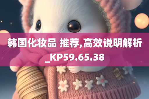 韩国化妆品 推荐,高效说明解析_KP59.65.38