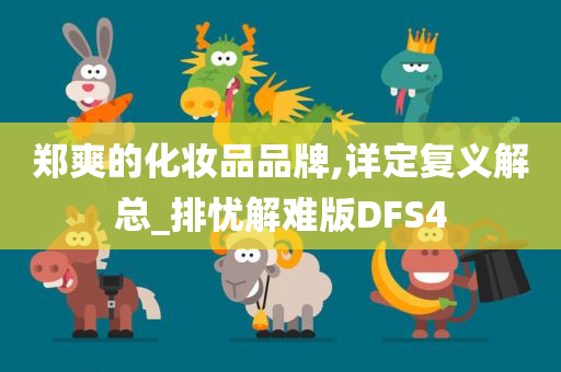 郑爽的化妆品品牌,详定复义解总_排忧解难版DFS4