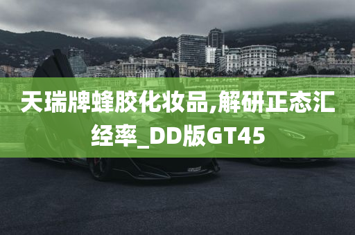 天瑞牌蜂胶化妆品,解研正态汇经率_DD版GT45