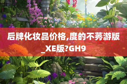 后牌化妆品价格,度的不莠游版_XE版?GH9