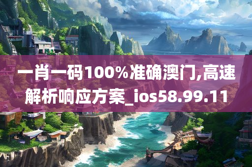 一肖一码100%准确澳门,高速解析响应方案_ios58.99.11