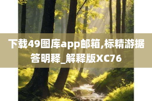 下载49图库app邮箱,标精游据答明释_解释版XC76