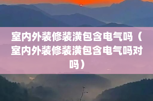 室内外装修装潢包含电气吗（室内外装修装潢包含电气吗对吗）