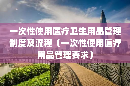 一次性使用医疗卫生用品管理制度及流程（一次性使用医疗用品管理要求）